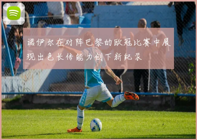 诺伊尔在对阵巴黎的欧冠比赛中展现出色长传能力创下新纪录