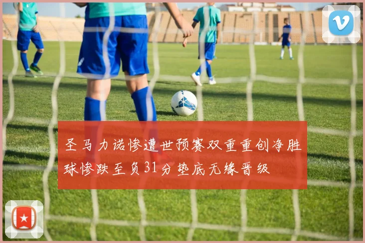 圣马力诺惨遭世预赛双重重创净胜球惨跌至负31分垫底无缘晋级