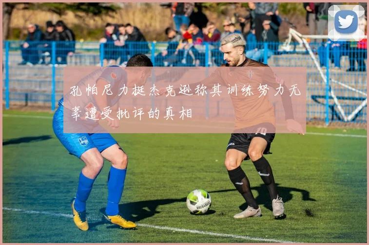 孔帕尼力挺杰克逊称其训练努力无辜遭受批评的真相