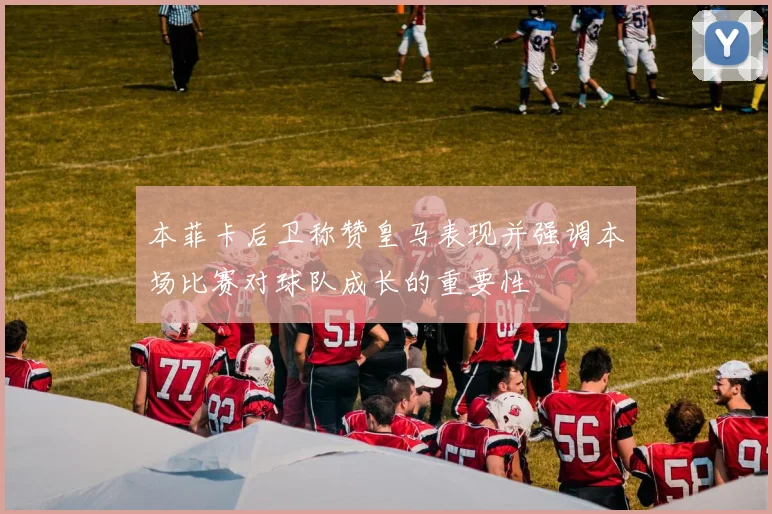 本菲卡后卫称赞皇马表现并强调本场比赛对球队成长的重要性