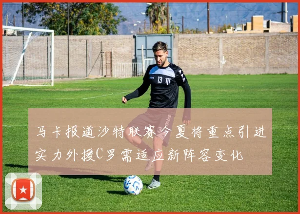 马卡报道沙特联赛今夏将重点引进实力外援C罗需适应新阵容变化