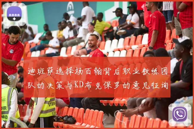 迪班萨选择杨百翰背后职业教练团队的决策与KD布克保罗的意见征询