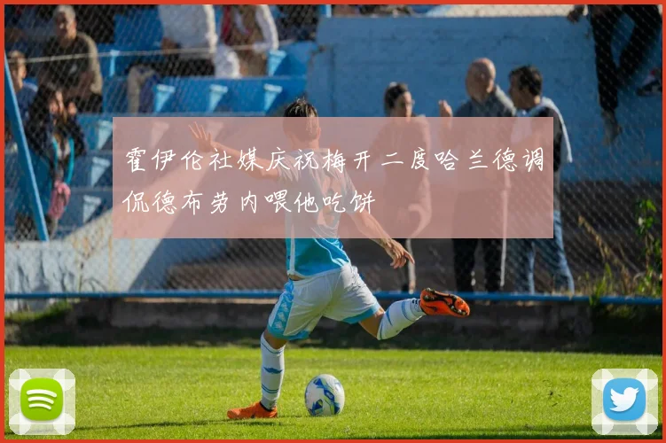 霍伊伦社媒庆祝梅开二度哈兰德调侃德布劳内喂他吃饼