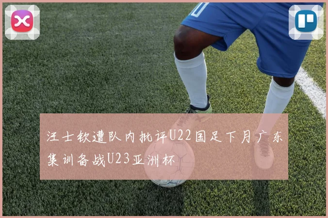 汪士钦遭队内批评U22国足下月广东集训备战U23亚洲杯