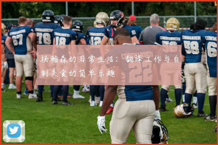 杨瀚森的日常生活：翻译工作与自制美食的简单乐趣