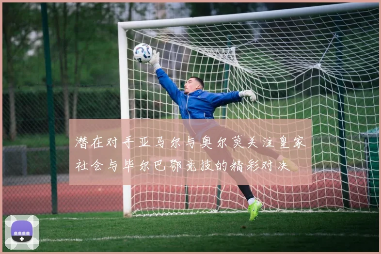 潜在对手亚马尔与奥尔莫关注皇家社会与毕尔巴鄂竞技的精彩对决