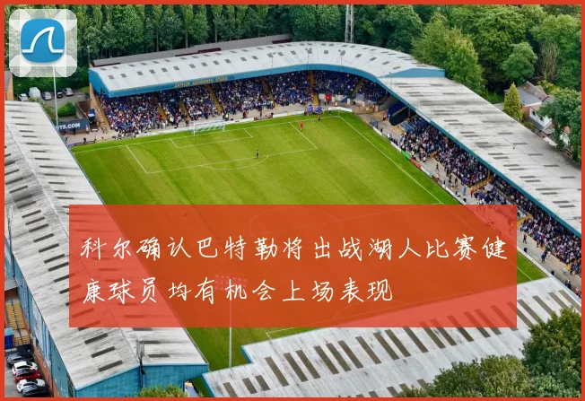 科尔确认巴特勒将出战湖人比赛健康球员均有机会上场表现