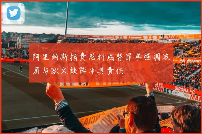 阿里纳斯指责尼科成替罪羊强调浓眉与欧文缺阵非其责任