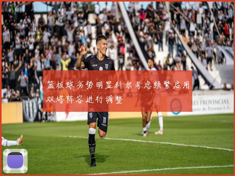 篮板球劣势明显科尔考虑频繁启用双塔阵容进行调整