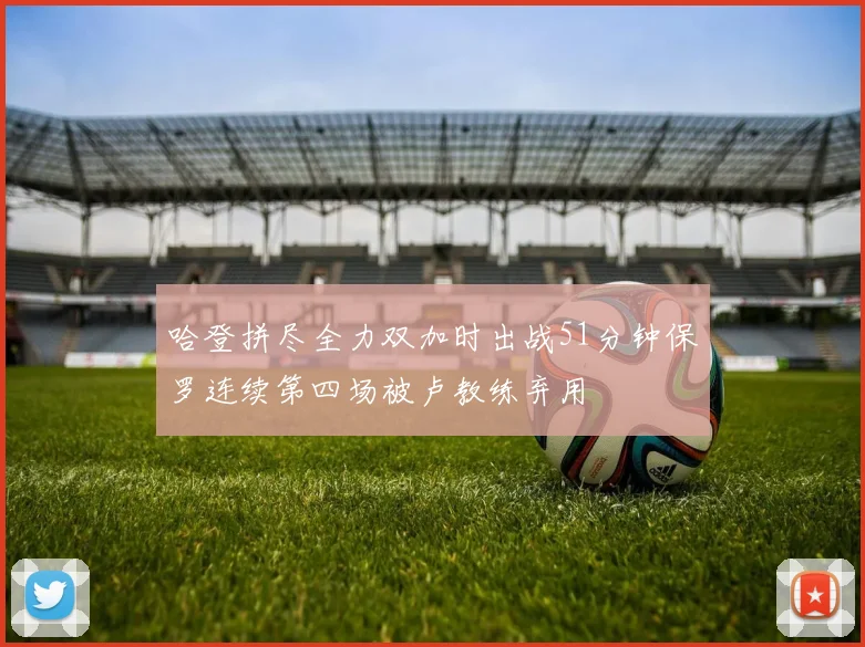 哈登拼尽全力双加时出战51分钟保罗连续第四场被卢教练弃用