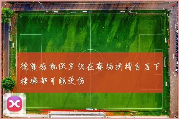 德隆感慨保罗仍在赛场拼搏自言下楼梯都可能受伤
