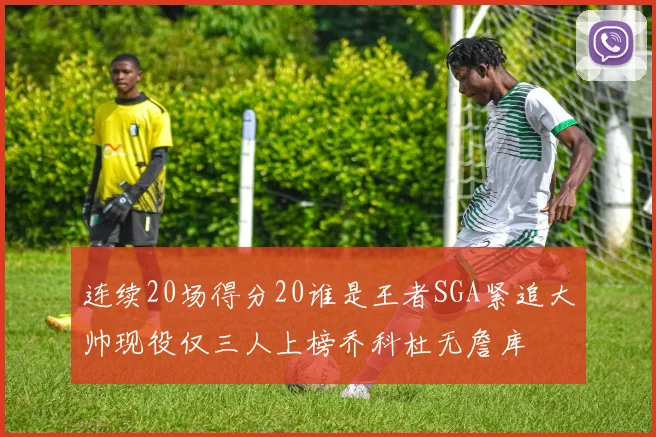连续20场得分20谁是王者SGA紧追大帅现役仅三人上榜乔科杜无詹库