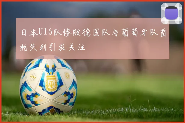 日本U16队惨败德国队与葡萄牙队首轮失利引发关注