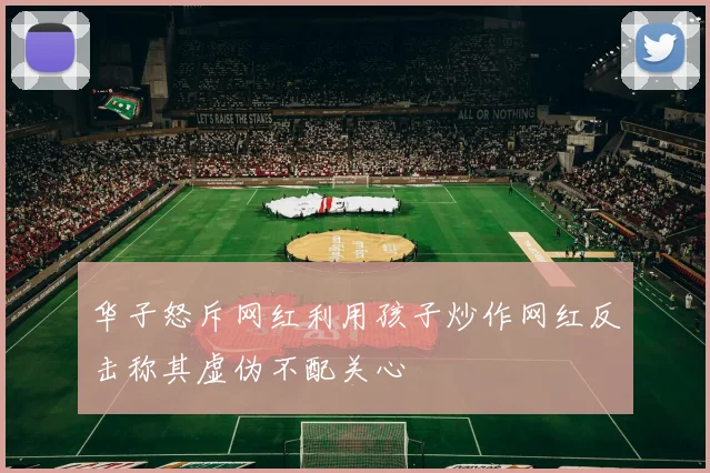 华子怒斥网红利用孩子炒作网红反击称其虚伪不配关心