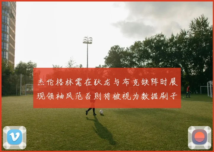 杰伦格林需在狄龙与布克缺阵时展现领袖风范否则将被视为数据刷子
