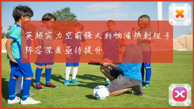 英超实力空前强大利物浦热刺纽卡阵容深度亟待提升