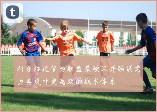 科尔称追梦为联盟最硬汉并强调需为其设计更高效的战术体系