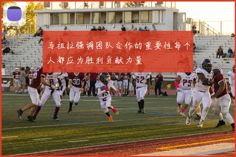 马祖拉强调团队合作的重要性每个人都应为胜利贡献力量