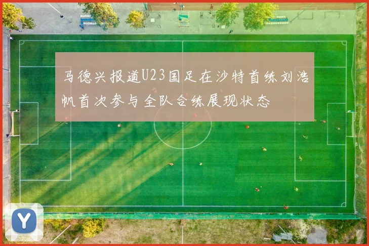 马德兴报道U23国足在沙特首练刘浩帆首次参与全队合练展现状态