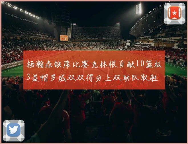 杨瀚森缺席比赛克林根贡献10篮板3盖帽罗威双双得分上双助队取胜
