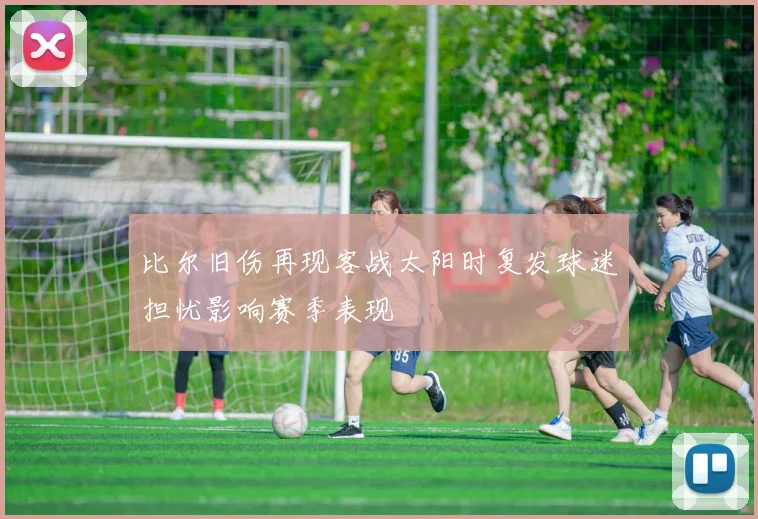 比尔旧伤再现客战太阳时复发球迷担忧影响赛季表现