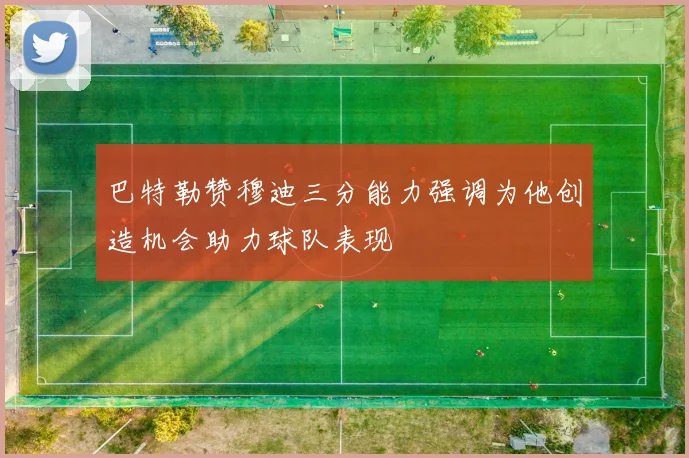 巴特勒赞穆迪三分能力强调为他创造机会助力球队表现