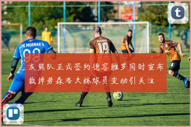 灰熊队正式签约德容雅罗同时宣布裁掉劳森洛夫林球员变动引关注