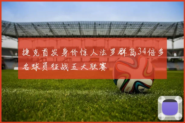 捷克首发身价惊人法罗群岛34倍多名球员征战五大联赛
