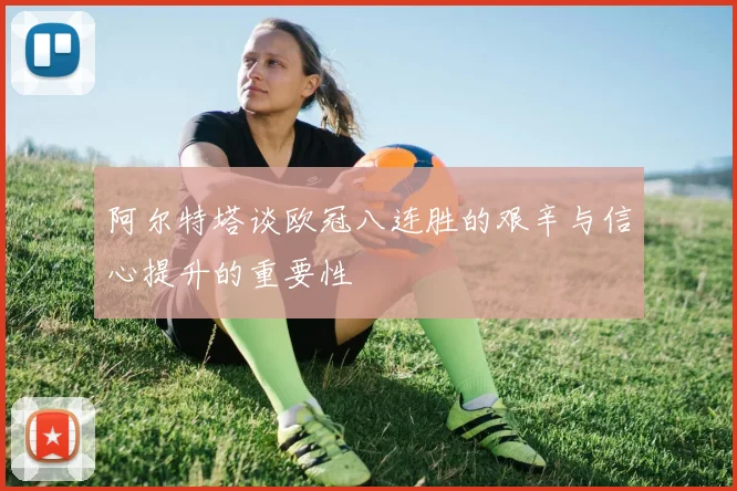 阿尔特塔谈欧冠八连胜的艰辛与信心提升的重要性
