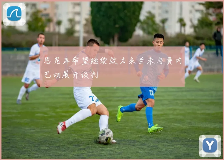 恩昆库希望继续效力米兰未与费内巴切展开谈判