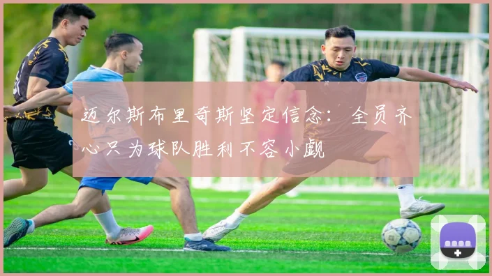 迈尔斯布里奇斯坚定信念：全员齐心只为球队胜利不容小觑