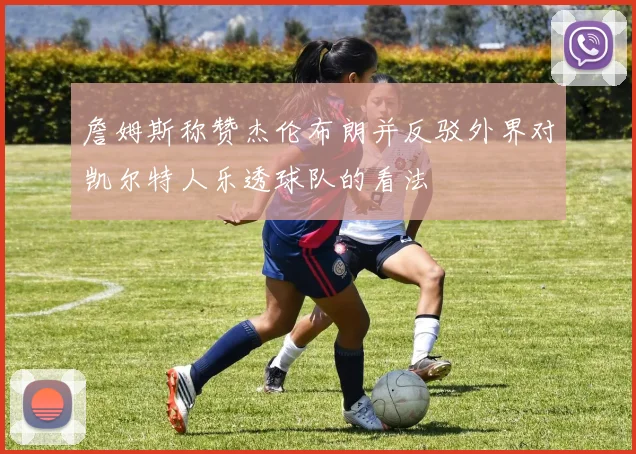 詹姆斯称赞杰伦布朗并反驳外界对凯尔特人乐透球队的看法